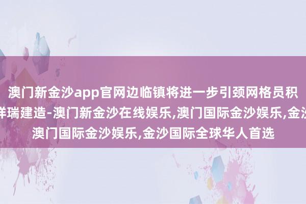 澳门新金沙app官网边临镇将进一步引颈网格员积极参与法治建造和祥瑞建造-澳门新金沙在线娱乐,澳门国际金沙娱乐,金沙国际全球华人首选