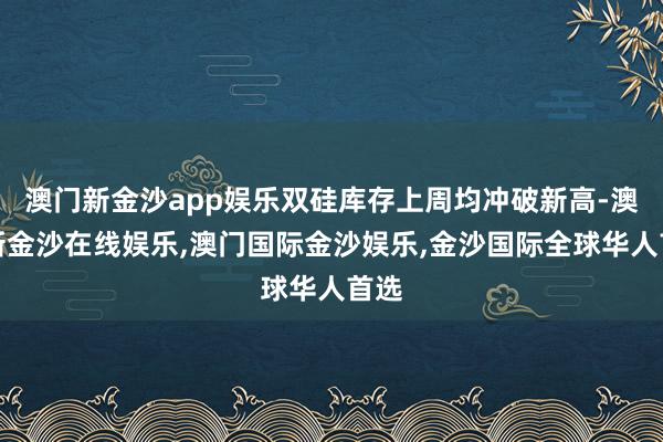 澳门新金沙app娱乐双硅库存上周均冲破新高-澳门新金沙在线娱乐,澳门国际金沙娱乐,金沙国际全球华人首选