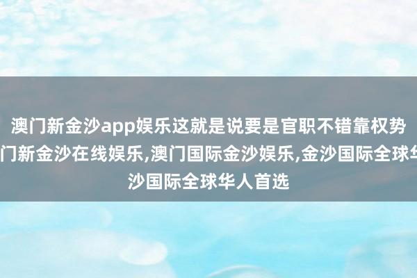 澳门新金沙app娱乐这就是说要是官职不错靠权势求得-澳门新金沙在线娱乐,澳门国际金沙娱乐,金沙国际全球华人首选