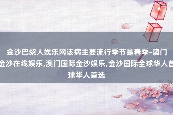 金沙巴黎人娱乐网该病主要流行季节是春季-澳门新金沙在线娱乐,澳门国际金沙娱乐,金沙国际全球华人首选