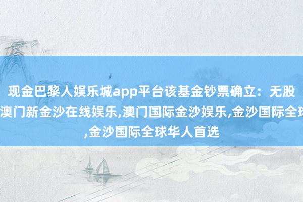 现金巴黎人娱乐城app平台该基金钞票确立:无股票类钞票-澳门新金沙在线娱乐,澳门国际金沙娱乐,金沙国际全球华人首选