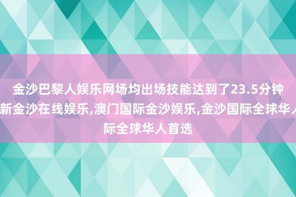 金沙巴黎人娱乐网场均出场技能达到了23.5分钟-澳门新金沙在线娱乐,澳门国际金沙娱乐,金沙国际全球华人首选