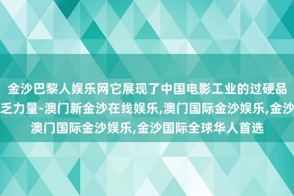 金沙巴黎人娱乐网它展现了中国电影工业的过硬品性与真确影像的贫乏力量-澳门新金沙在线娱乐,澳门国际金沙娱乐,金沙国际全球华人首选