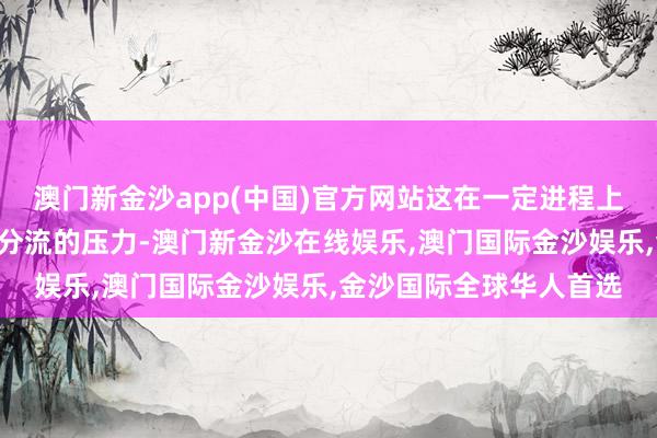 澳门新金沙app(中国)官方网站这在一定进程上会对A股市集造成资金分流的压力-澳门新金沙在线娱乐,澳门国际金沙娱乐,金沙国际全球华人首选