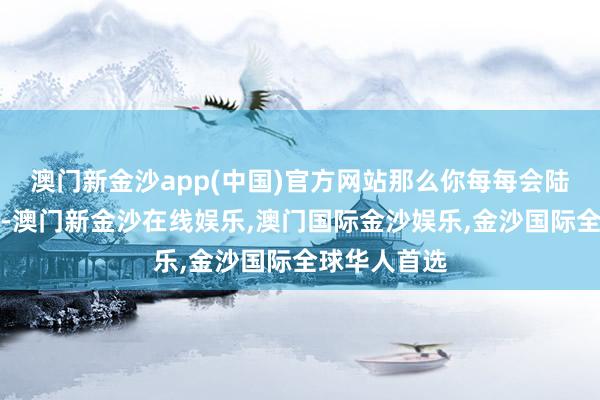 澳门新金沙app(中国)官方网站那么你每每会陆续逆势而为-澳门新金沙在线娱乐,澳门国际金沙娱乐,金沙国际全球华人首选