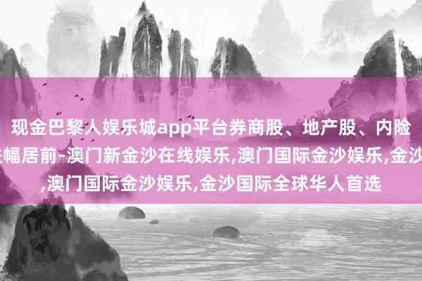 现金巴黎人娱乐城app平台券商股、地产股、内险股、CXO 主见股跌幅居前-澳门新金沙在线娱乐,澳门国际金沙娱乐,金沙国际全球华人首选