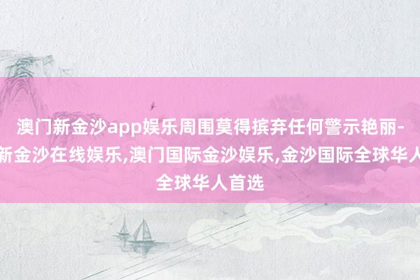 澳门新金沙app娱乐周围莫得摈弃任何警示艳丽-澳门新金沙在线娱乐,澳门国际金沙娱乐,金沙国际全球华人首选