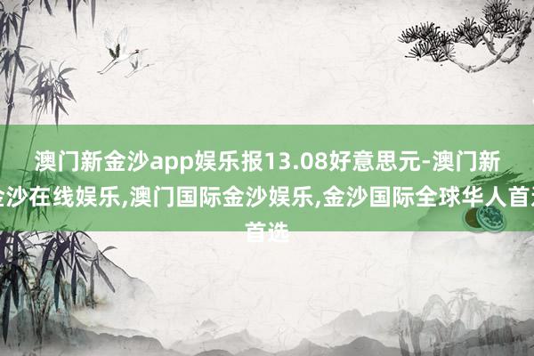 澳门新金沙app娱乐报13.08好意思元-澳门新金沙在线娱乐,澳门国际金沙娱乐,金沙国际全球华人首选