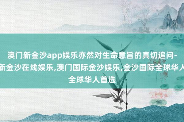 澳门新金沙app娱乐亦然对生命意旨的真切追问-澳门新金沙在线娱乐,澳门国际金沙娱乐,金沙国际全球华人首选