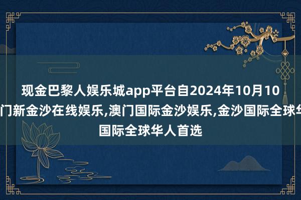 现金巴黎人娱乐城app平台自2024年10月10日起-澳门新金沙在线娱乐,澳门国际金沙娱乐,金沙国际全球华人首选