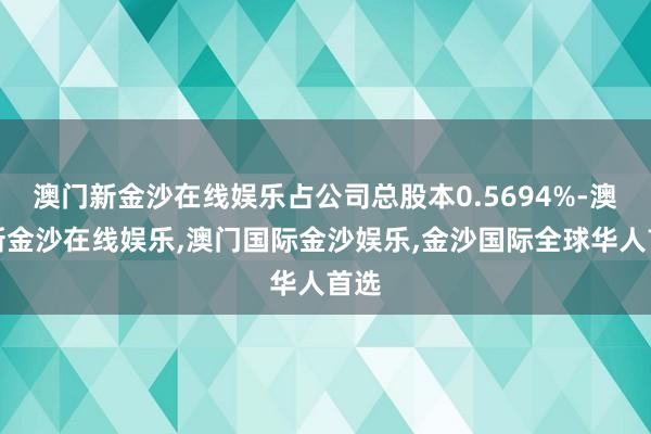 澳门新金沙在线娱乐占公司总股本0.5694%-澳门新金沙在线娱乐,澳门国际金沙娱乐,金沙国际全球华人首选