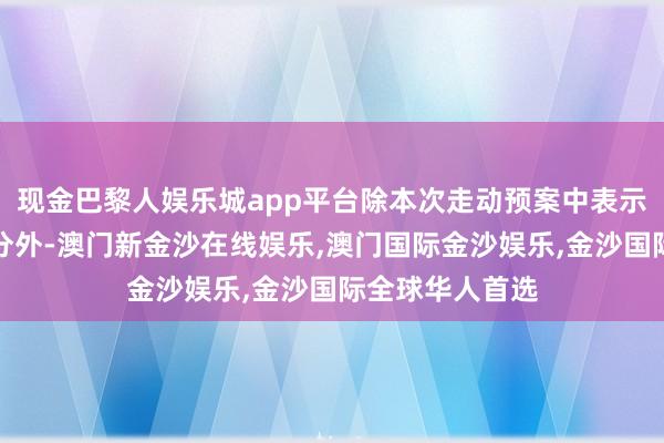 现金巴黎人娱乐城app平台除本次走动预案中表示的联系风险身分外-澳门新金沙在线娱乐,澳门国际金沙娱乐,金沙国际全球华人首选