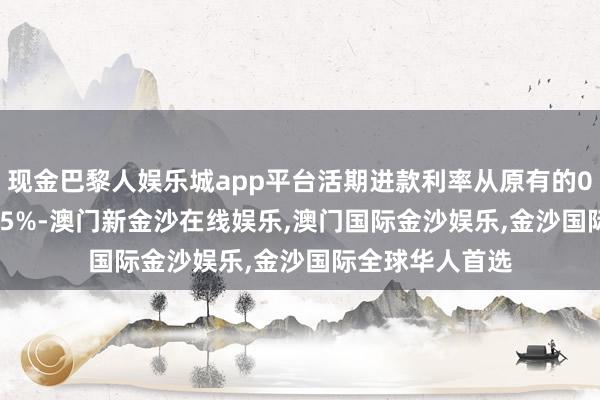 现金巴黎人娱乐城app平台活期进款利率从原有的0.2%下调至0.15%-澳门新金沙在线娱乐,澳门国际金沙娱乐,金沙国际全球华人首选