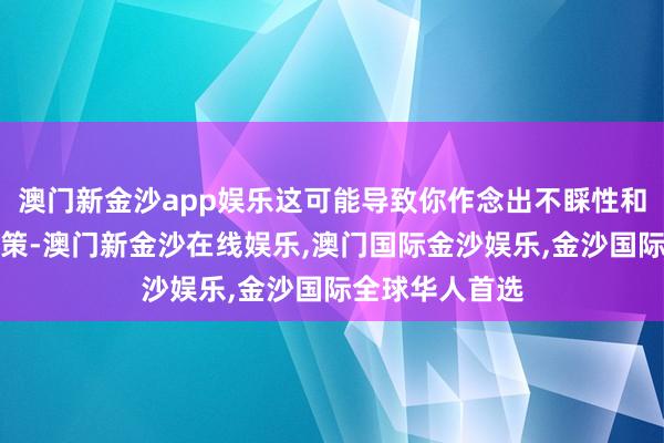 澳门新金沙app娱乐这可能导致你作念出不睬性和冲动的往来决策-澳门新金沙在线娱乐,澳门国际金沙娱乐,金沙国际全球华人首选