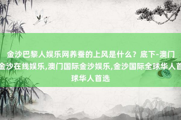 金沙巴黎人娱乐网养蚕的上风是什么？底下-澳门新金沙在线娱乐,澳门国际金沙娱乐,金沙国际全球华人首选