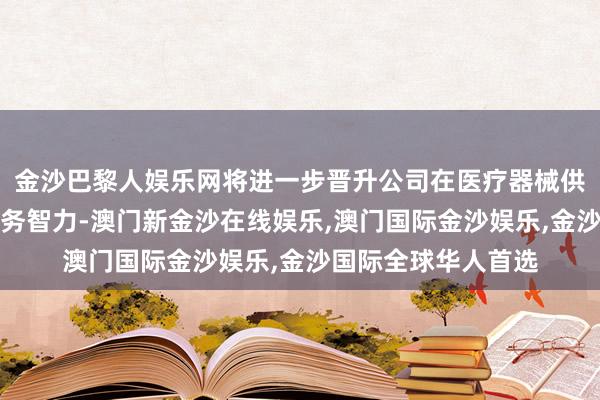 金沙巴黎人娱乐网将进一步晋升公司在医疗器械供应链范围的概括服务智力-澳门新金沙在线娱乐,澳门国际金沙娱乐,金沙国际全球华人首选