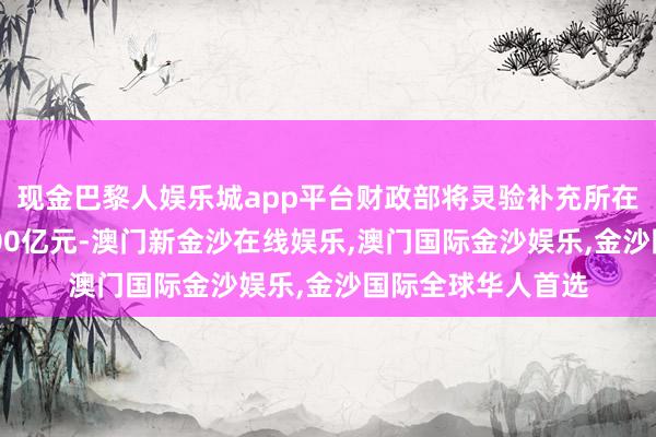 现金巴黎人娱乐城app平台财政部将灵验补充所在政府抽象财力4000亿元-澳门新金沙在线娱乐,澳门国际金沙娱乐,金沙国际全球华人首选