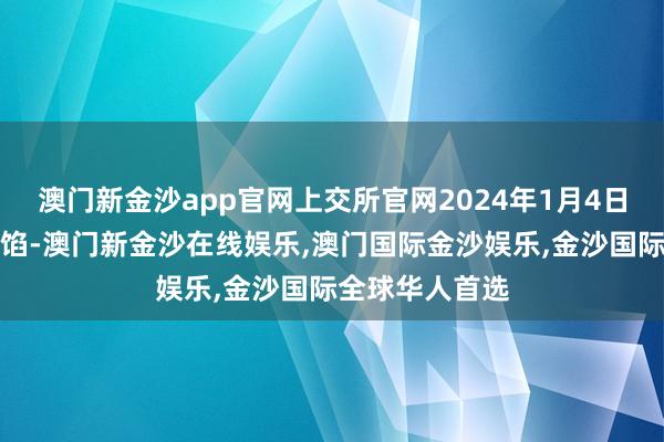 澳门新金沙app官网上交所官网2024年1月4日流露的信息露馅-澳门新金沙在线娱乐,澳门国际金沙娱乐,金沙国际全球华人首选