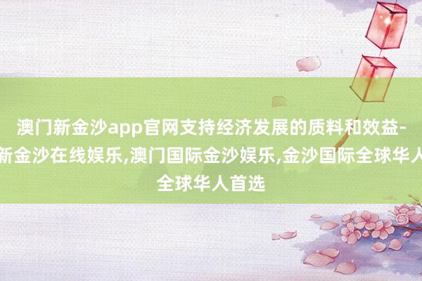 澳门新金沙app官网支持经济发展的质料和效益-澳门新金沙在线娱乐,澳门国际金沙娱乐,金沙国际全球华人首选