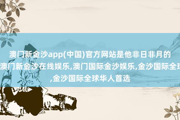 澳门新金沙app(中国)官方网站是他非日非月的勤奋付出-澳门新金沙在线娱乐,澳门国际金沙娱乐,金沙国际全球华人首选