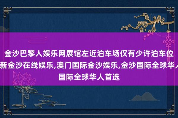 金沙巴黎人娱乐网展馆左近泊车场仅有少许泊车位-澳门新金沙在线娱乐,澳门国际金沙娱乐,金沙国际全球华人首选