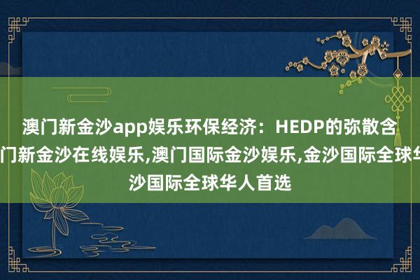 澳门新金沙app娱乐环保经济：HEDP的弥散含量高-澳门新金沙在线娱乐,澳门国际金沙娱乐,金沙国际全球华人首选