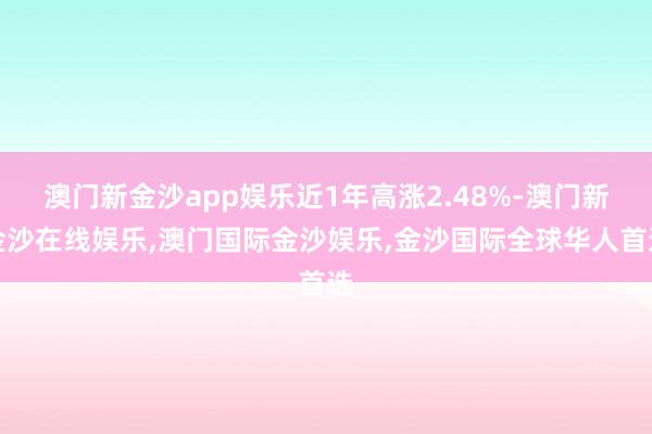 澳门新金沙app娱乐近1年高涨2.48%-澳门新金沙在线娱乐,澳门国际金沙娱乐,金沙国际全球华人首选