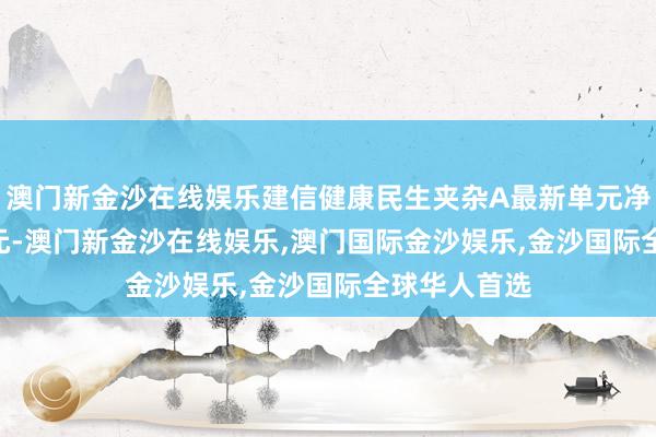 澳门新金沙在线娱乐建信健康民生夹杂A最新单元净值为4.903元-澳门新金沙在线娱乐,澳门国际金沙娱乐,金沙国际全球华人首选