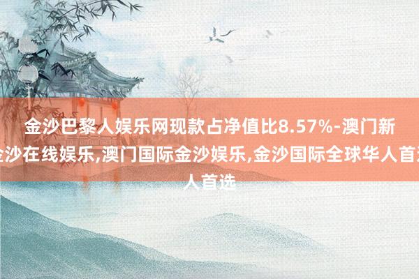 金沙巴黎人娱乐网现款占净值比8.57%-澳门新金沙在线娱乐,澳门国际金沙娱乐,金沙国际全球华人首选