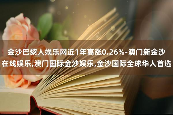 金沙巴黎人娱乐网近1年高涨0.26%-澳门新金沙在线娱乐,澳门国际金沙娱乐,金沙国际全球华人首选