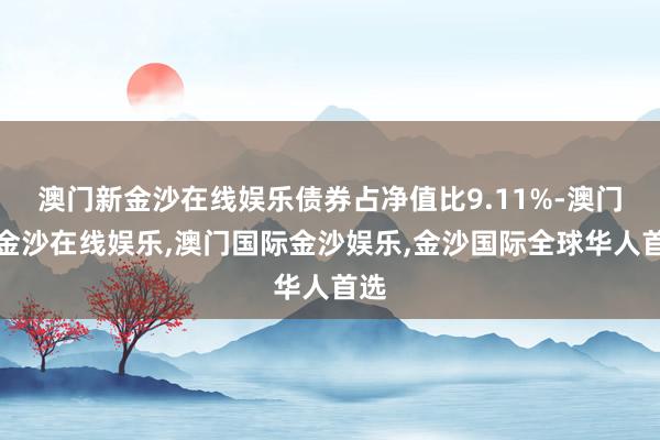 澳门新金沙在线娱乐债券占净值比9.11%-澳门新金沙在线娱乐,澳门国际金沙娱乐,金沙国际全球华人首选