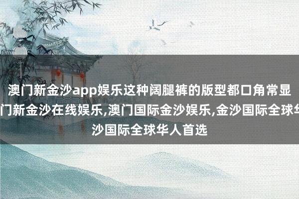 澳门新金沙app娱乐这种阔腿裤的版型都口角常显瘦的-澳门新金沙在线娱乐,澳门国际金沙娱乐,金沙国际全球华人首选