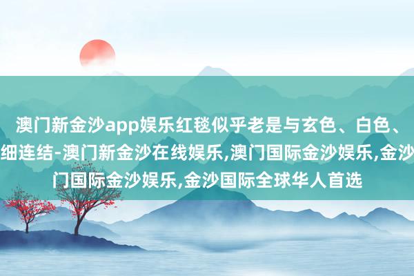 澳门新金沙app娱乐红毯似乎老是与玄色、白色、金色等经典色系精细连结-澳门新金沙在线娱乐,澳门国际金沙娱乐,金沙国际全球华人首选