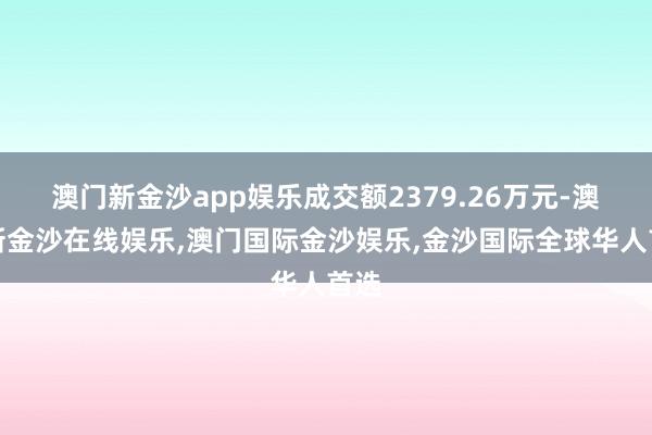 澳门新金沙app娱乐成交额2379.26万元-澳门新金沙在线娱乐,澳门国际金沙娱乐,金沙国际全球华人首选