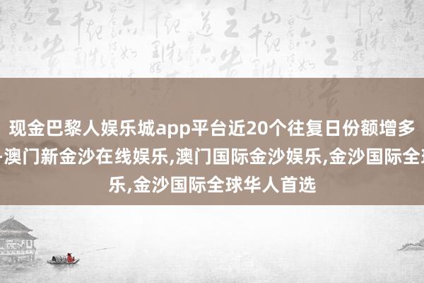 现金巴黎人娱乐城app平台近20个往复日份额增多7000万份-澳门新金沙在线娱乐,澳门国际金沙娱乐,金沙国际全球华人首选