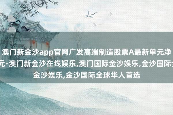 澳门新金沙app官网广发高端制造股票A最新单元净值为1.5291元-澳门新金沙在线娱乐,澳门国际金沙娱乐,金沙国际全球华人首选