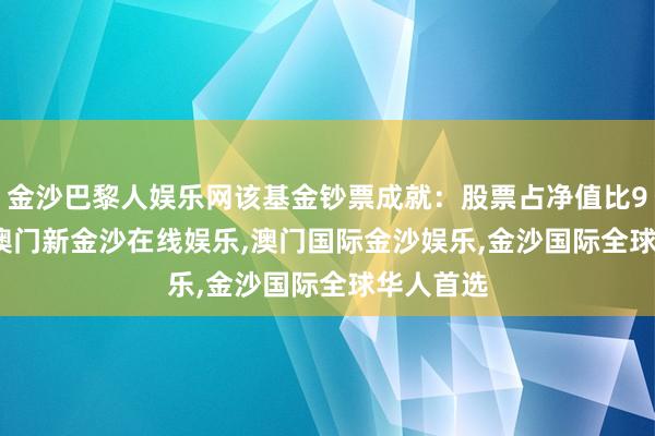 金沙巴黎人娱乐网该基金钞票成就：股票占净值比91.11%-澳门新金沙在线娱乐,澳门国际金沙娱乐,金沙国际全球华人首选