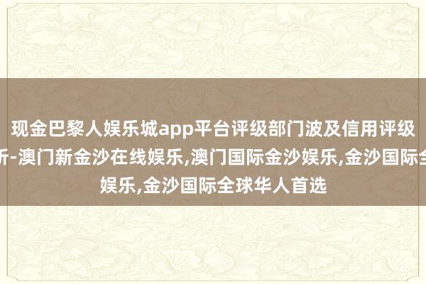 现金巴黎人娱乐城app平台评级部门波及信用评级、商议和分析-澳门新金沙在线娱乐,澳门国际金沙娱乐,金沙国际全球华人首选