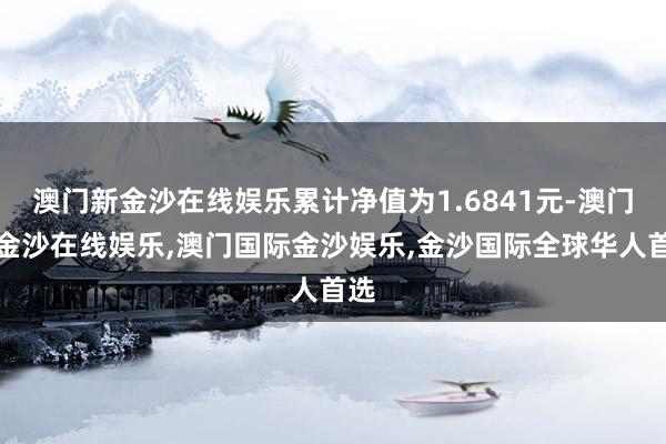 澳门新金沙在线娱乐累计净值为1.6841元-澳门新金沙在线娱乐,澳门国际金沙娱乐,金沙国际全球华人首选