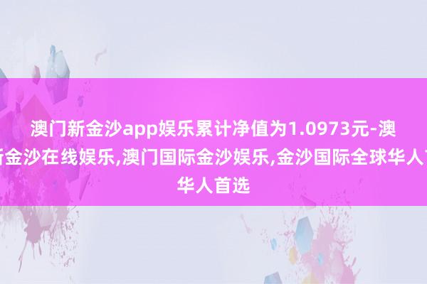 澳门新金沙app娱乐累计净值为1.0973元-澳门新金沙在线娱乐,澳门国际金沙娱乐,金沙国际全球华人首选