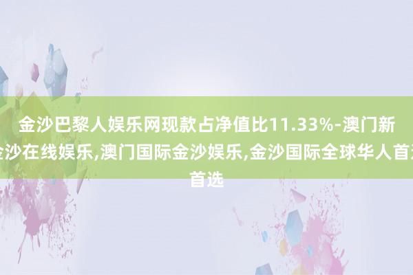 金沙巴黎人娱乐网现款占净值比11.33%-澳门新金沙在线娱乐,澳门国际金沙娱乐,金沙国际全球华人首选