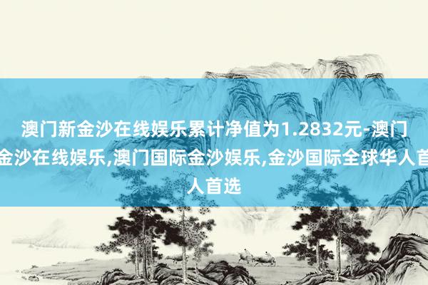 澳门新金沙在线娱乐累计净值为1.2832元-澳门新金沙在线娱乐,澳门国际金沙娱乐,金沙国际全球华人首选