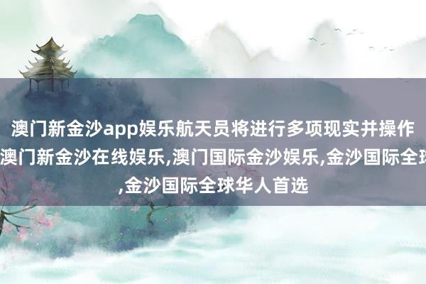 澳门新金沙app娱乐航天员将进行多项现实并操作货色收支-澳门新金沙在线娱乐,澳门国际金沙娱乐,金沙国际全球华人首选