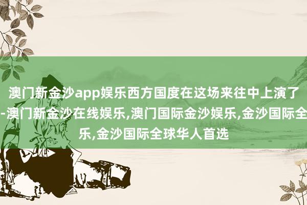 澳门新金沙app娱乐西方国度在这场来往中上演了缺欠的脚色-澳门新金沙在线娱乐,澳门国际金沙娱乐,金沙国际全球华人首选