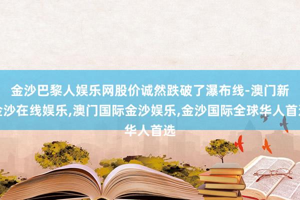 金沙巴黎人娱乐网股价诚然跌破了瀑布线-澳门新金沙在线娱乐,澳门国际金沙娱乐,金沙国际全球华人首选