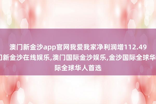 澳门新金沙app官网我爱我家净利润增112.49%-澳门新金沙在线娱乐,澳门国际金沙娱乐,金沙国际全球华人首选