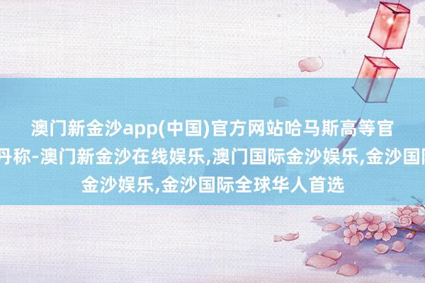 澳门新金沙app(中国)官方网站　　哈马斯高等官员奥萨马·哈姆丹称-澳门新金沙在线娱乐,澳门国际金沙娱乐,金沙国际全球华人首选