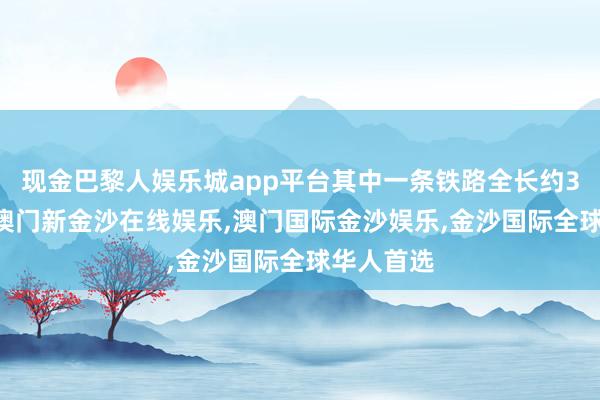 现金巴黎人娱乐城app平台其中一条铁路全长约300公里-澳门新金沙在线娱乐,澳门国际金沙娱乐,金沙国际全球华人首选