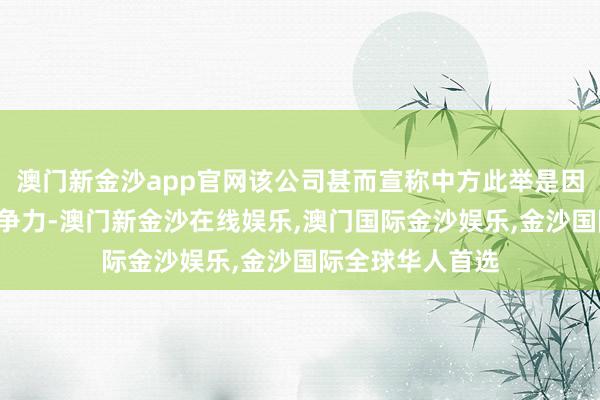 澳门新金沙app官网该公司甚而宣称中方此举是因为“畏惧”其竞争力-澳门新金沙在线娱乐,澳门国际金沙娱乐,金沙国际全球华人首选