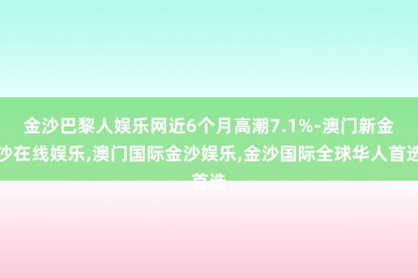 金沙巴黎人娱乐网近6个月高潮7.1%-澳门新金沙在线娱乐,澳门国际金沙娱乐,金沙国际全球华人首选